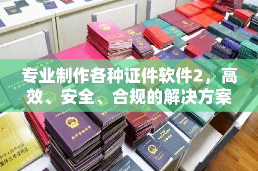兴县专业制作各种证件软件2，高效、安全、合规的解决方案