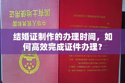 兴县结婚证制作的办理时间，如何高效完成证件办理？