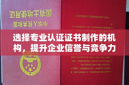 兴县选择专业认证证书制作的机构，提升企业信誉与竞争力