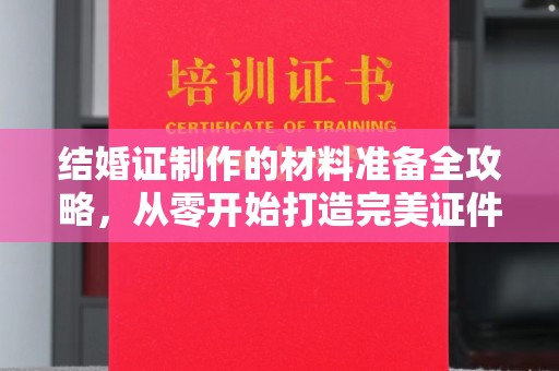 兴县结婚证制作的材料准备全攻略，从零开始打造完美证件