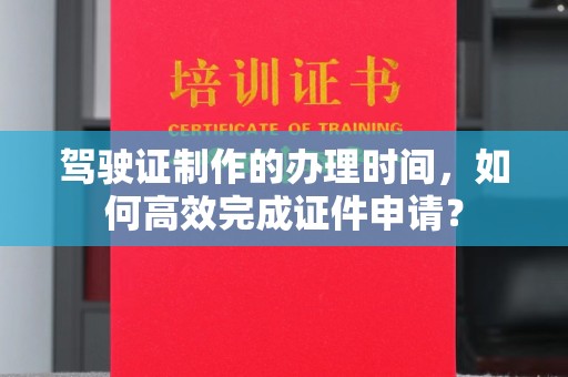 兴县驾驶证制作的办理时间，如何高效完成证件申请？